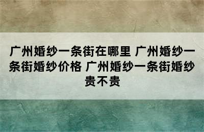 广州婚纱一条街在哪里 广州婚纱一条街婚纱价格 广州婚纱一条街婚纱贵不贵